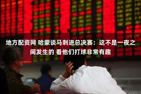 地方配资网 哈蒙谈马刺进总决赛：这不是一夜之间发生的 看他们打球非常有趣