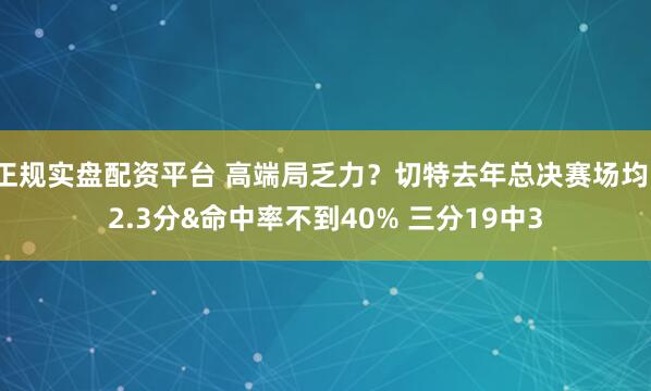 正规实盘配资平台 高端局乏力？切特去年总决赛场均12.3分&命中率不到40% 三分19中3