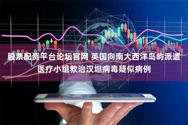 股票配资平台论坛官网 英国向南大西洋岛屿派遣医疗小组救治汉坦病毒疑似病例