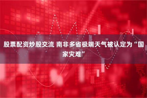 股票配资炒股交流 南非多省极端天气被认定为“国家灾难”