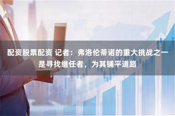 配资股票配资 记者：弗洛伦蒂诺的重大挑战之一是寻找继任者，为其铺平道路