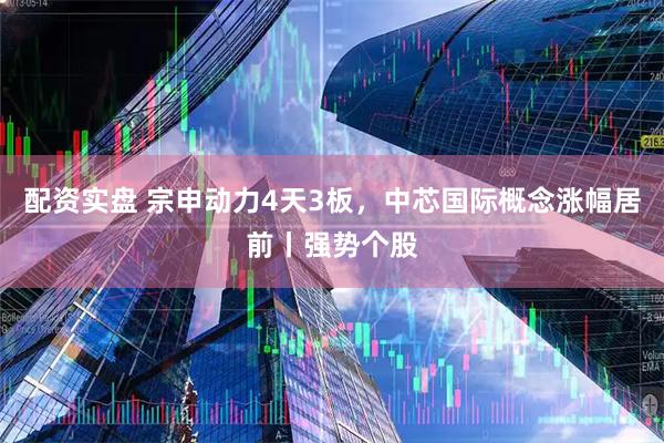 配资实盘 宗申动力4天3板，中芯国际概念涨幅居前丨强势个股