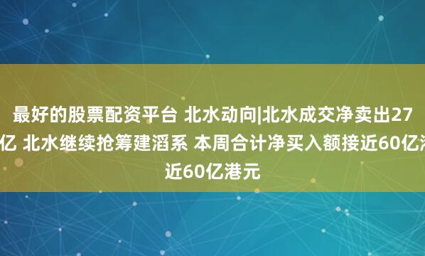最好的股票配资平台 北水动向|北水成交净卖出27.54亿 北水继续抢筹建滔系 本周合计净买入额接近60亿港元
