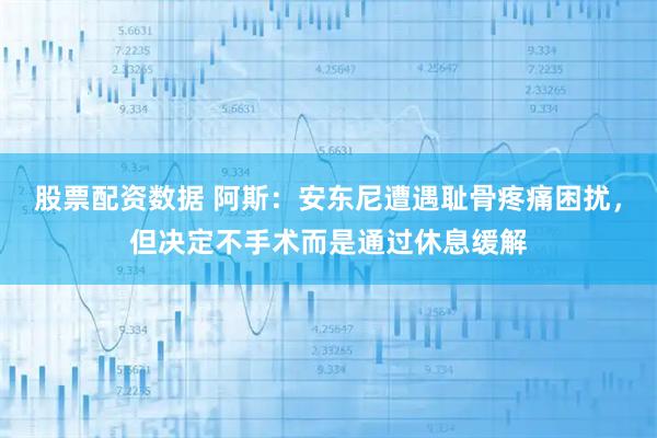 股票配资数据 阿斯：安东尼遭遇耻骨疼痛困扰，但决定不手术而是通过休息缓解