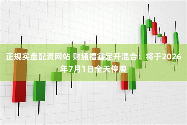 正规实盘配资网站 财通福鑫定开混合：将于2026年7月1日全天停牌