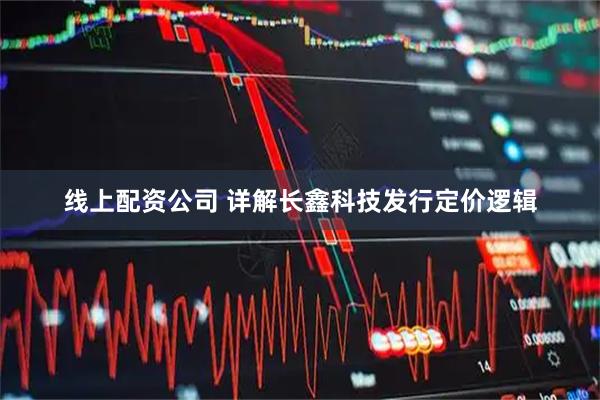 线上配资公司 详解长鑫科技发行定价逻辑