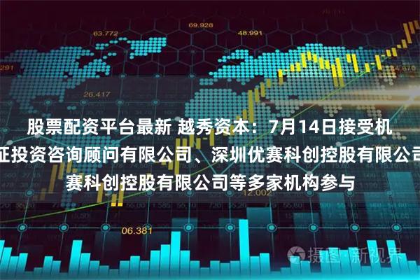 股票配资平台最新 越秀资本：7月14日接受机构调研，湖南金证投资咨询顾问有限公司、深圳优赛科创控股有限公司等多家机构参与