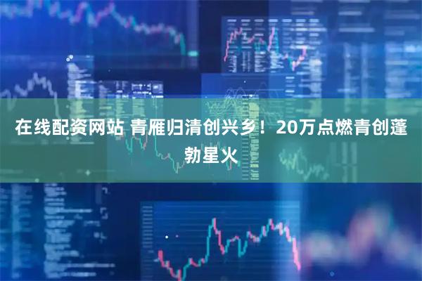 在线配资网站 青雁归清创兴乡！20万点燃青创蓬勃星火
