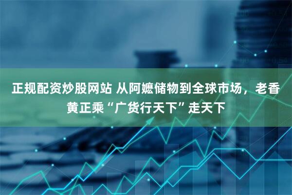 正规配资炒股网站 从阿嬷储物到全球市场，老香黄正乘“广货行天下”走天下