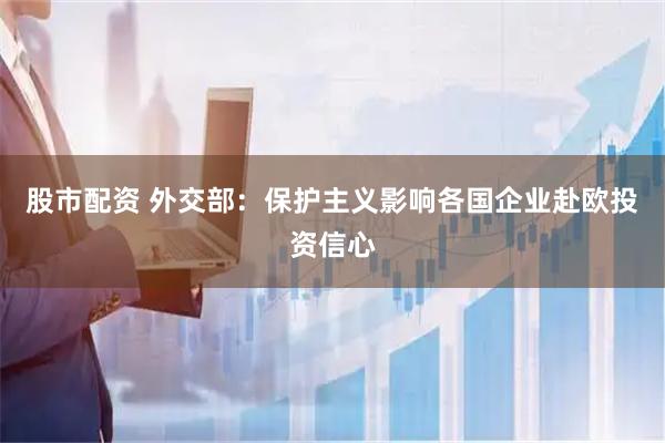 股市配资 外交部：保护主义影响各国企业赴欧投资信心